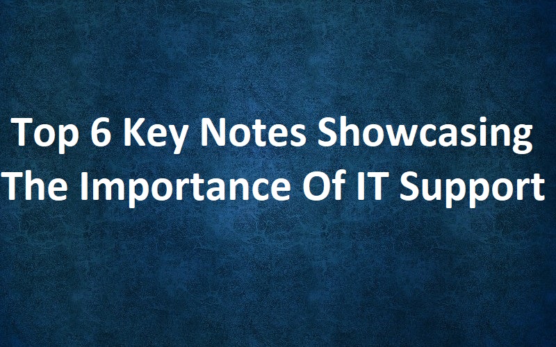Top 6 Key Notes Showcasing The Importance Of IT Support