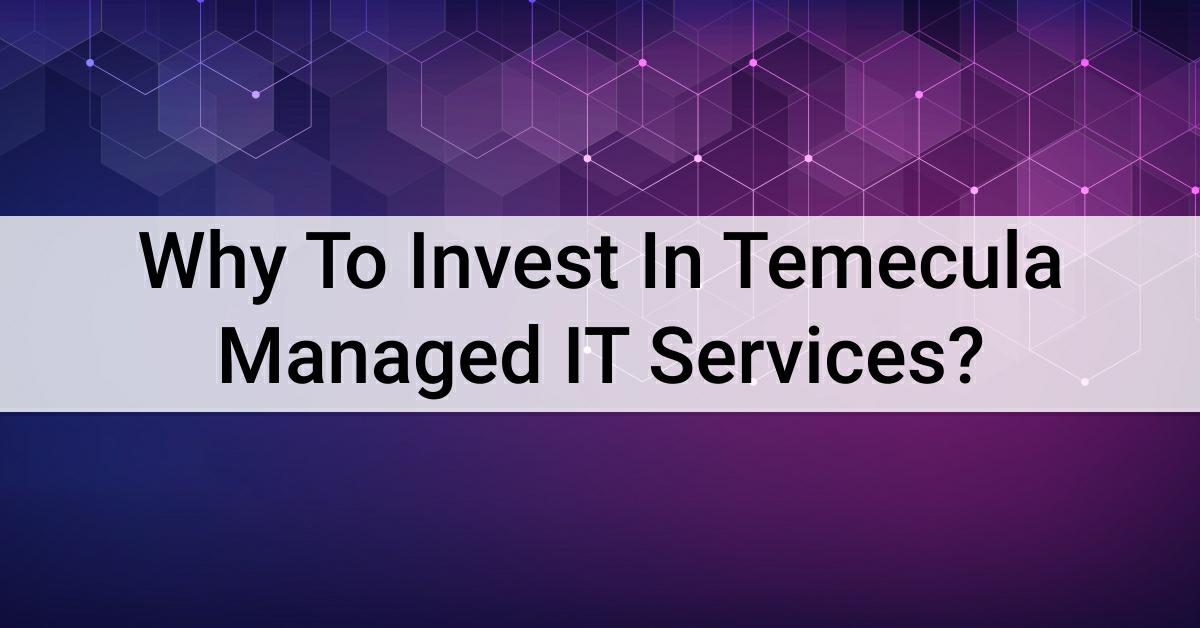Why To Invest In Temecula Managed IT Services?