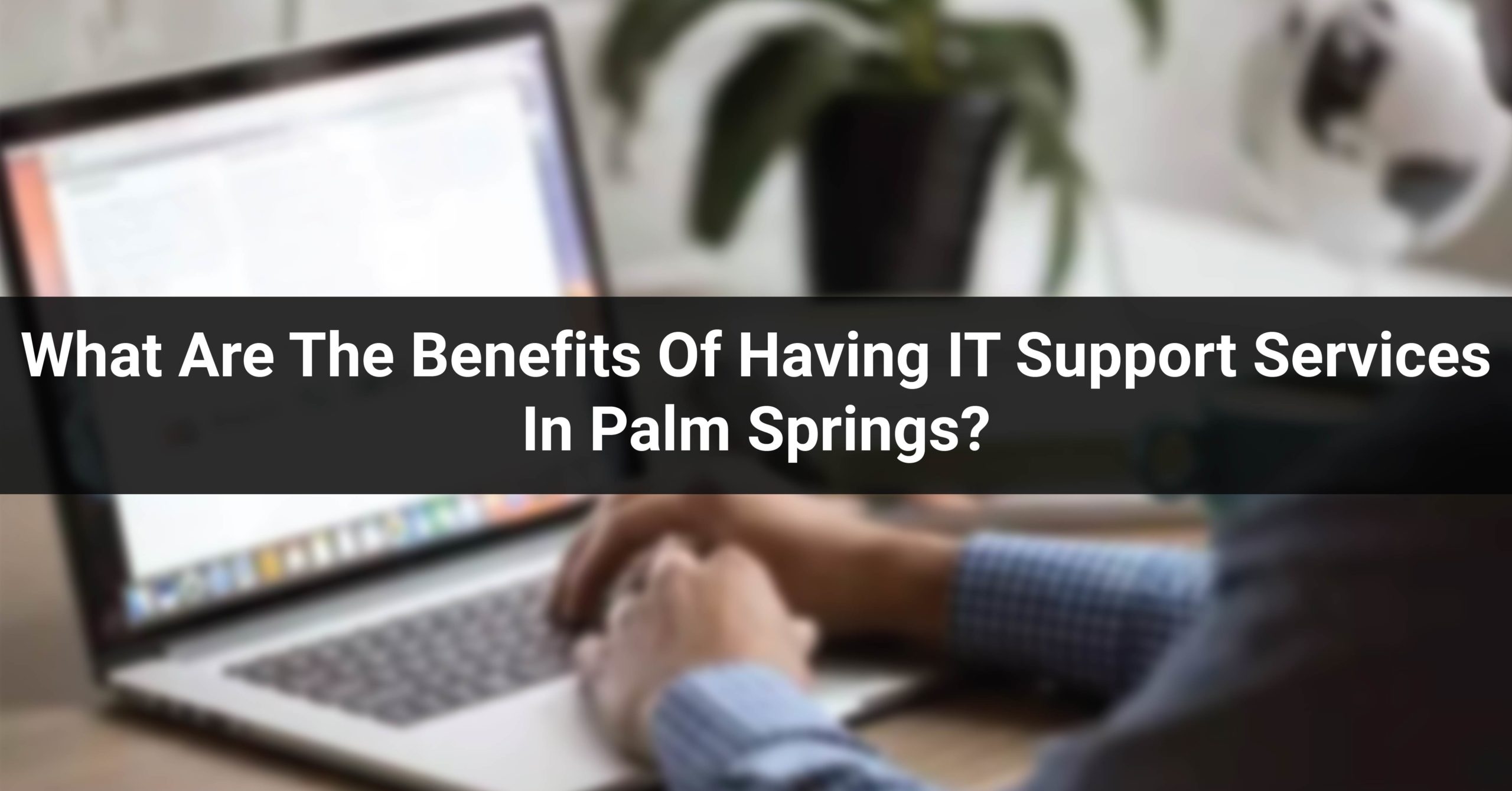 What Are The Benefits Of Having IT Support Services In Palm Springs?