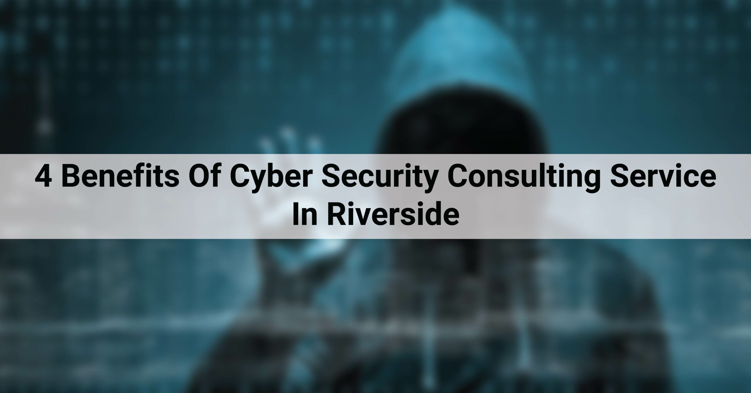 4 Benefits Of Cyber Security Consulting Service In Riverside
