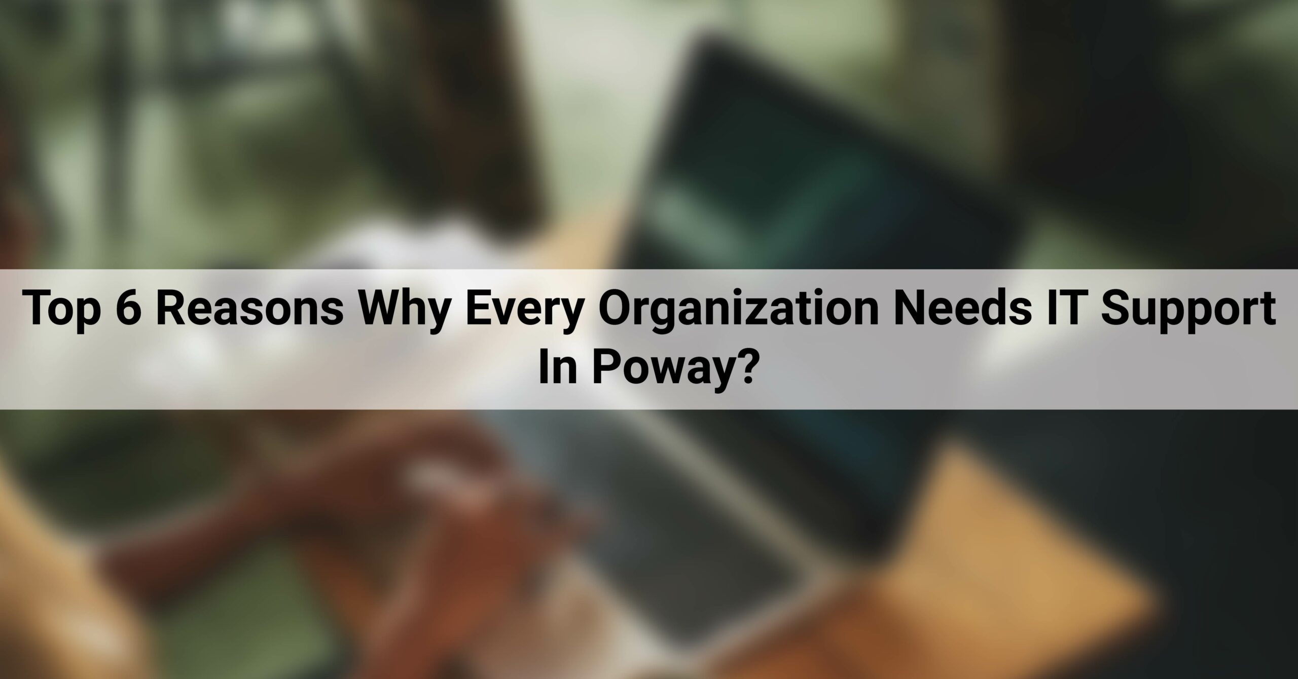 Top 6 Reasons Why Every Organization Needs IT Support In Poway?