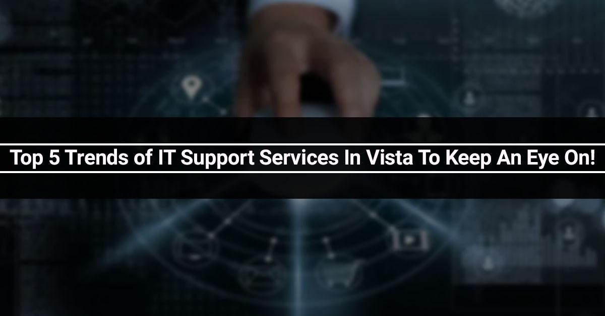 Top 5 Trends of IT Support Services In Vista To Keep An Eye On!