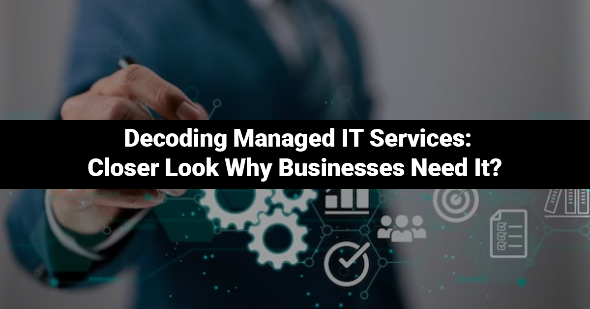 Decoding Managed IT Services: Closer Look Why Businesses Need It?