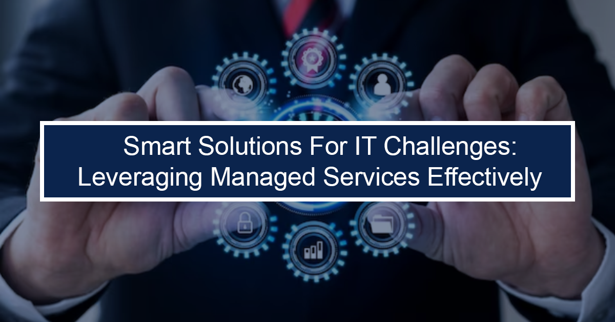 Smart Solutions for IT Challenges: Leveraging Managed Services Effectively