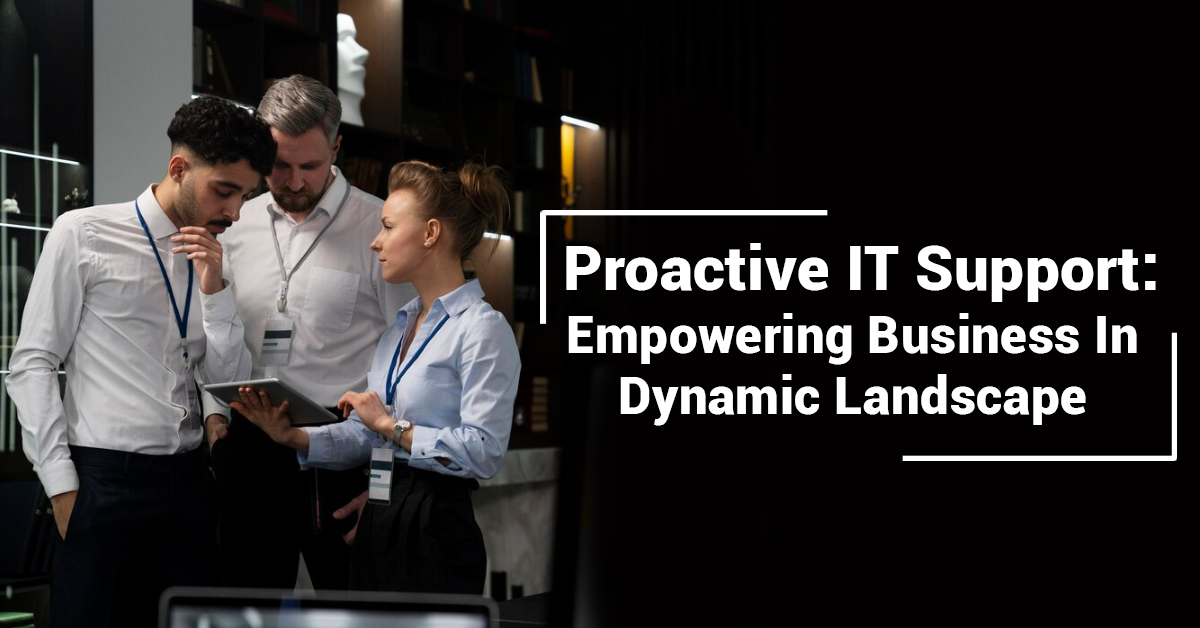 Proactive IT Support: Empowering Business In Dynamic Landscape